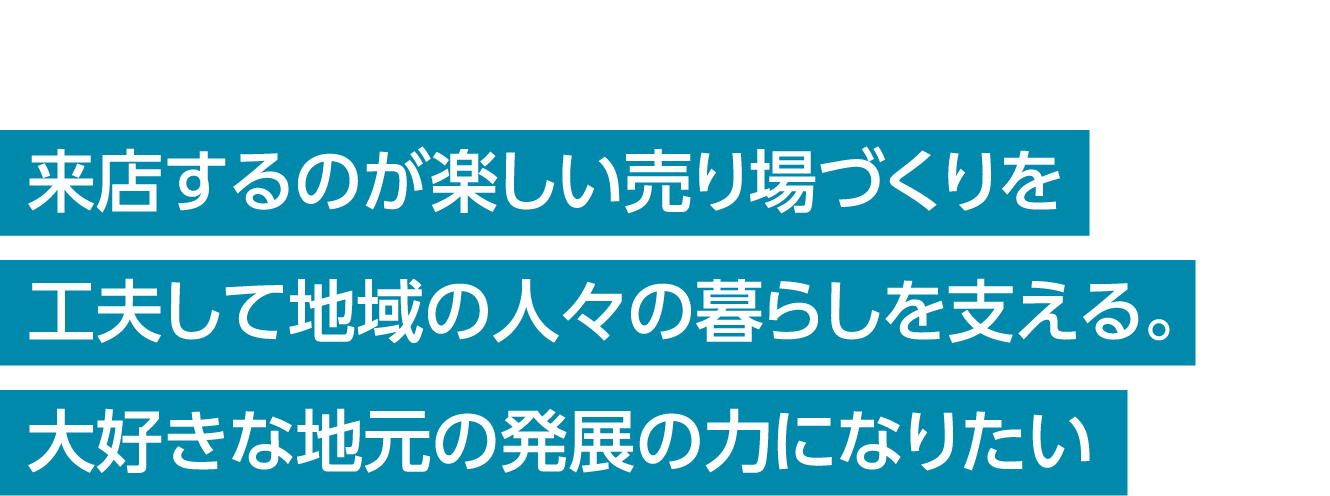 来店するのが楽しい売り場づくりを工夫して地域の人々の暮らしを支える。大好きな地元の発展の力になりたい