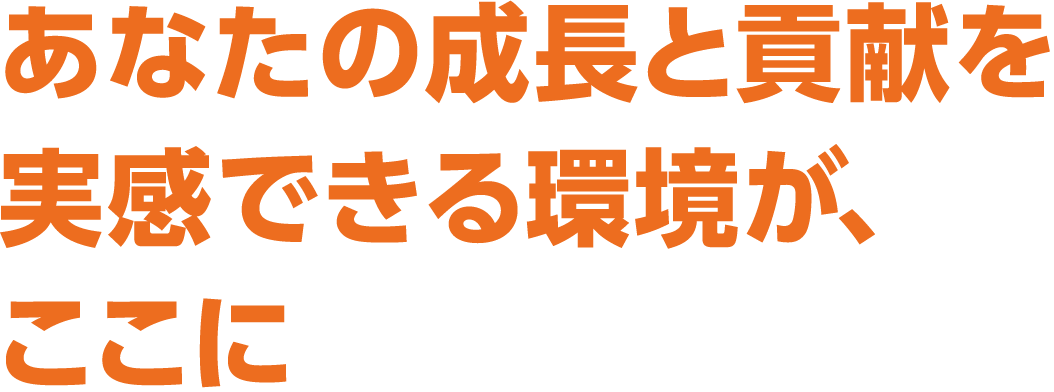 あなたの成長と貢献を実感できる環境が、ここに