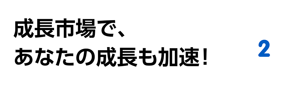 成長市場で、あなたの成長も加速！