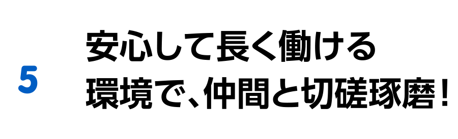 安心して長く働ける環境で、仲間と切磋琢磨！
