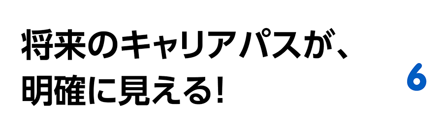 将来のキャリアパスが、明確に見える！